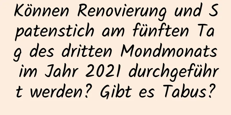 Können Renovierung und Spatenstich am fünften Tag des dritten Mondmonats im Jahr 2021 durchgeführt werden? Gibt es Tabus?