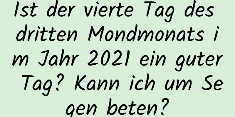 Ist der vierte Tag des dritten Mondmonats im Jahr 2021 ein guter Tag? Kann ich um Segen beten?