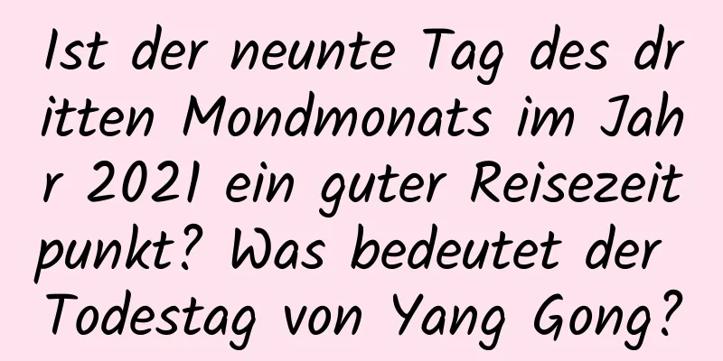 Ist der neunte Tag des dritten Mondmonats im Jahr 2021 ein guter Reisezeitpunkt? Was bedeutet der Todestag von Yang Gong?