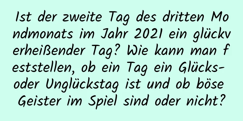 Ist der zweite Tag des dritten Mondmonats im Jahr 2021 ein glückverheißender Tag? Wie kann man feststellen, ob ein Tag ein Glücks- oder Unglückstag ist und ob böse Geister im Spiel sind oder nicht?