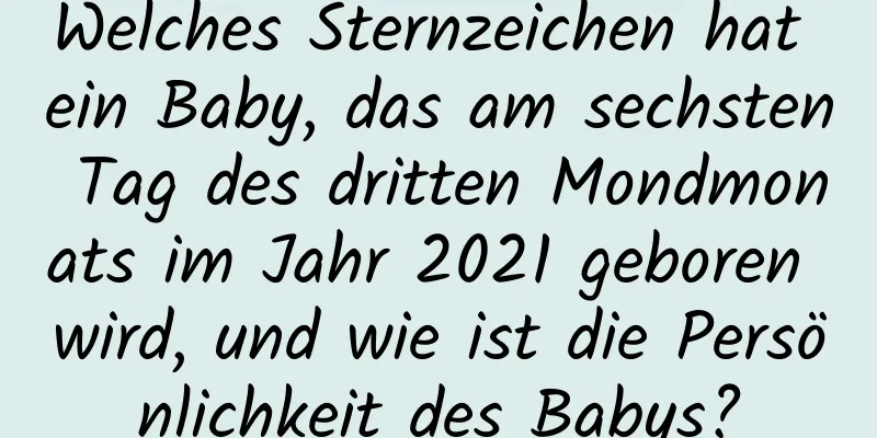 Welches Sternzeichen hat ein Baby, das am sechsten Tag des dritten Mondmonats im Jahr 2021 geboren wird, und wie ist die Persönlichkeit des Babys?