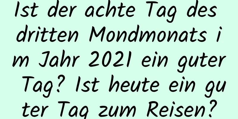 Ist der achte Tag des dritten Mondmonats im Jahr 2021 ein guter Tag? Ist heute ein guter Tag zum Reisen?