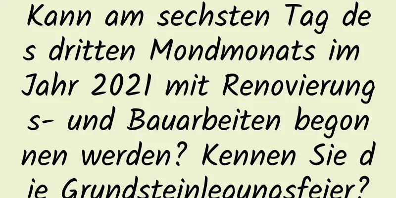 Kann am sechsten Tag des dritten Mondmonats im Jahr 2021 mit Renovierungs- und Bauarbeiten begonnen werden? Kennen Sie die Grundsteinlegungsfeier?