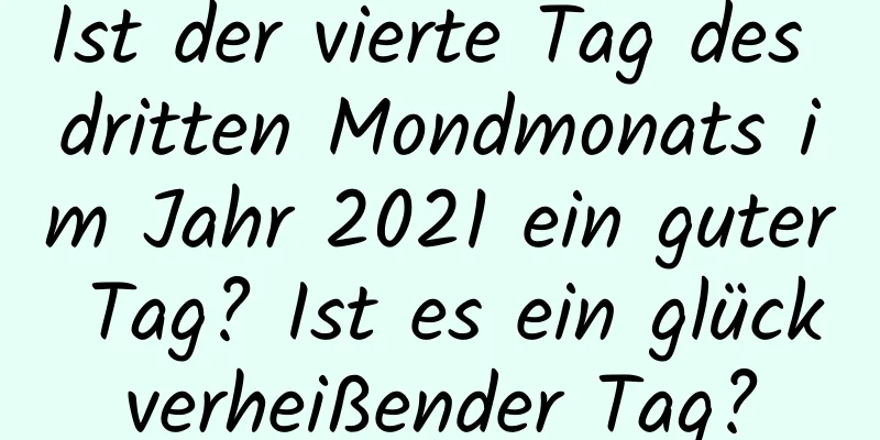 Ist der vierte Tag des dritten Mondmonats im Jahr 2021 ein guter Tag? Ist es ein glückverheißender Tag?