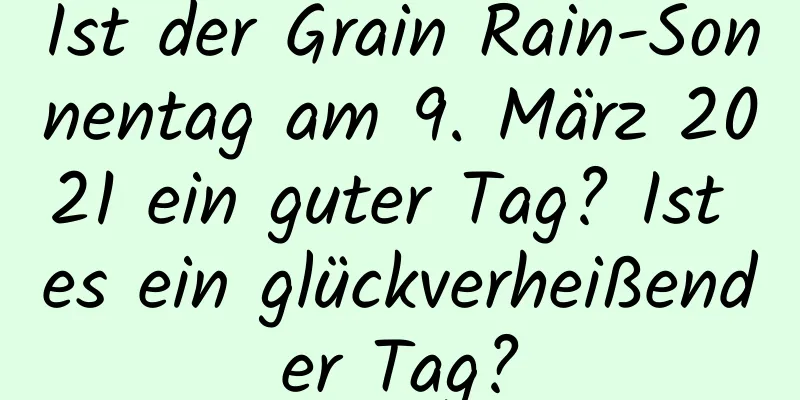 Ist der Grain Rain-Sonnentag am 9. März 2021 ein guter Tag? Ist es ein glückverheißender Tag?