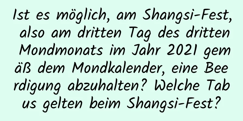 Ist es möglich, am Shangsi-Fest, also am dritten Tag des dritten Mondmonats im Jahr 2021 gemäß dem Mondkalender, eine Beerdigung abzuhalten? Welche Tabus gelten beim Shangsi-Fest?