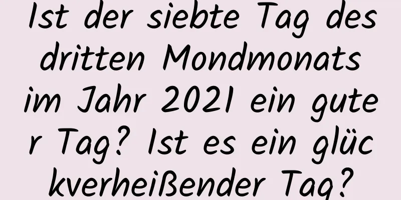 Ist der siebte Tag des dritten Mondmonats im Jahr 2021 ein guter Tag? Ist es ein glückverheißender Tag?