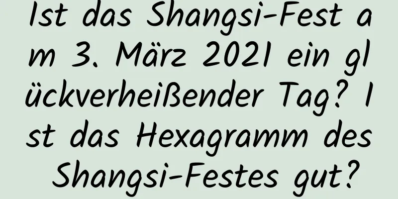 Ist das Shangsi-Fest am 3. März 2021 ein glückverheißender Tag? Ist das Hexagramm des Shangsi-Festes gut?