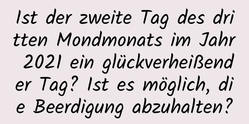 Ist der zweite Tag des dritten Mondmonats im Jahr 2021 ein glückverheißender Tag? Ist es möglich, die Beerdigung abzuhalten?