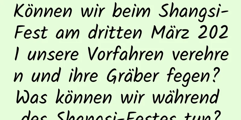 Können wir beim Shangsi-Fest am dritten März 2021 unsere Vorfahren verehren und ihre Gräber fegen? Was können wir während des Shangsi-Festes tun?