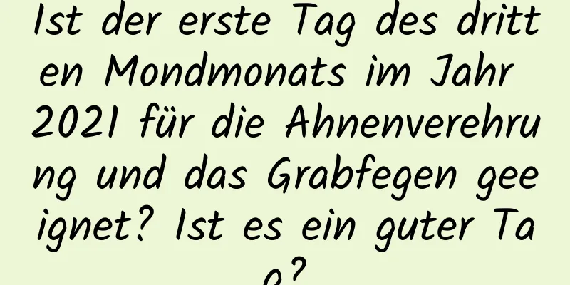 Ist der erste Tag des dritten Mondmonats im Jahr 2021 für die Ahnenverehrung und das Grabfegen geeignet? Ist es ein guter Tag?