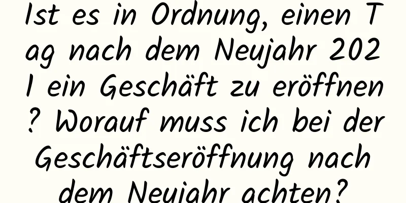 Ist es in Ordnung, einen Tag nach dem Neujahr 2021 ein Geschäft zu eröffnen? Worauf muss ich bei der Geschäftseröffnung nach dem Neujahr achten?