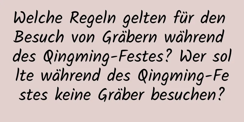 Welche Regeln gelten für den Besuch von Gräbern während des Qingming-Festes? Wer sollte während des Qingming-Festes keine Gräber besuchen?