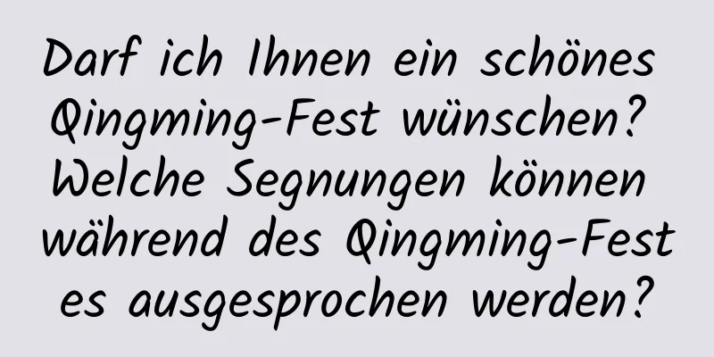 Darf ich Ihnen ein schönes Qingming-Fest wünschen? Welche Segnungen können während des Qingming-Festes ausgesprochen werden?