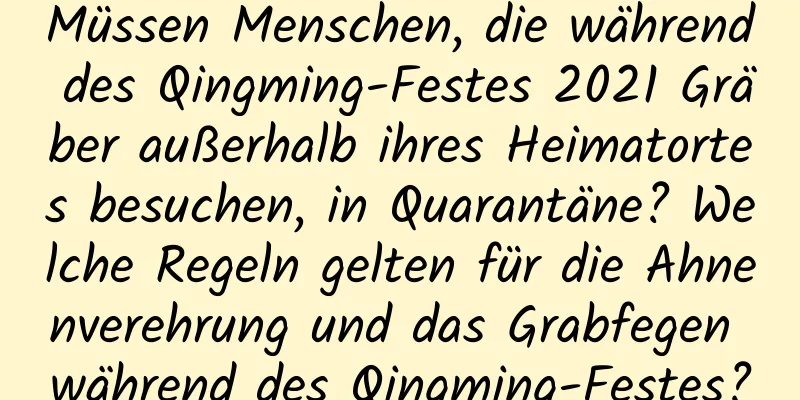 Müssen Menschen, die während des Qingming-Festes 2021 Gräber außerhalb ihres Heimatortes besuchen, in Quarantäne? Welche Regeln gelten für die Ahnenverehrung und das Grabfegen während des Qingming-Festes?