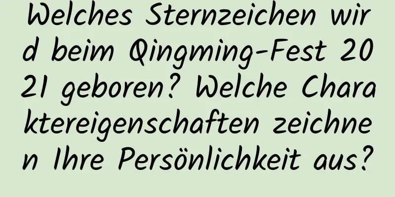 Welches Sternzeichen wird beim Qingming-Fest 2021 geboren? Welche Charaktereigenschaften zeichnen Ihre Persönlichkeit aus?