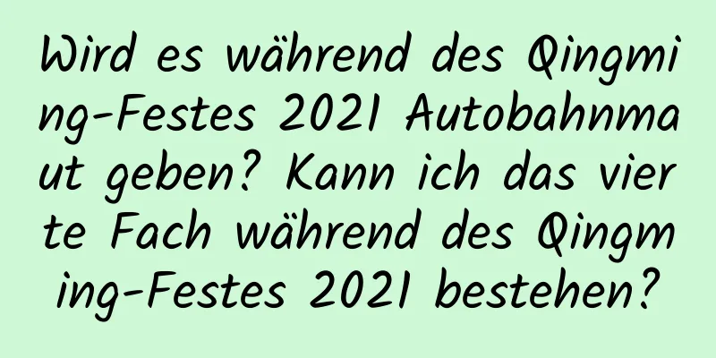 Wird es während des Qingming-Festes 2021 Autobahnmaut geben? Kann ich das vierte Fach während des Qingming-Festes 2021 bestehen?