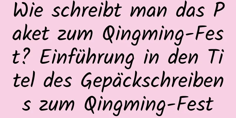 Wie schreibt man das Paket zum Qingming-Fest? Einführung in den Titel des Gepäckschreibens zum Qingming-Fest