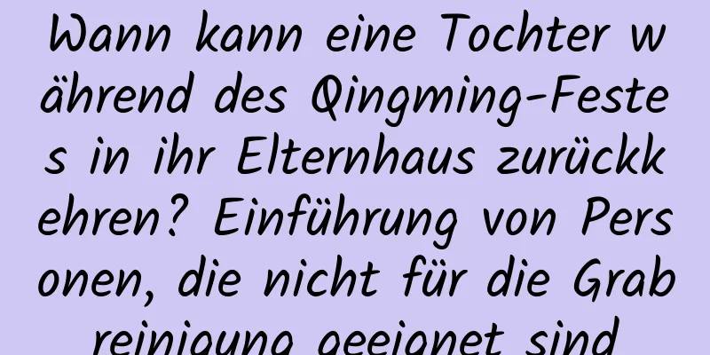 Wann kann eine Tochter während des Qingming-Festes in ihr Elternhaus zurückkehren? Einführung von Personen, die nicht für die Grabreinigung geeignet sind