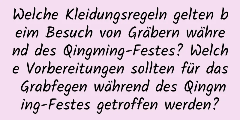 Welche Kleidungsregeln gelten beim Besuch von Gräbern während des Qingming-Festes? Welche Vorbereitungen sollten für das Grabfegen während des Qingming-Festes getroffen werden?