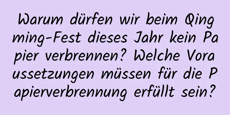 Warum dürfen wir beim Qingming-Fest dieses Jahr kein Papier verbrennen? Welche Voraussetzungen müssen für die Papierverbrennung erfüllt sein?