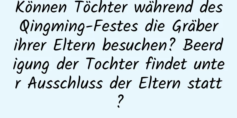 Können Töchter während des Qingming-Festes die Gräber ihrer Eltern besuchen? Beerdigung der Tochter findet unter Ausschluss der Eltern statt?