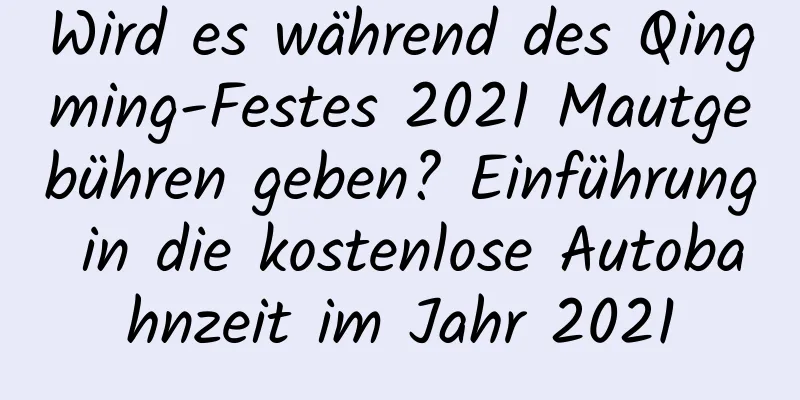 Wird es während des Qingming-Festes 2021 Mautgebühren geben? Einführung in die kostenlose Autobahnzeit im Jahr 2021