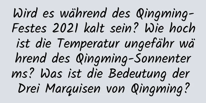 Wird es während des Qingming-Festes 2021 kalt sein? Wie hoch ist die Temperatur ungefähr während des Qingming-Sonnenterms? Was ist die Bedeutung der Drei Marquisen von Qingming?