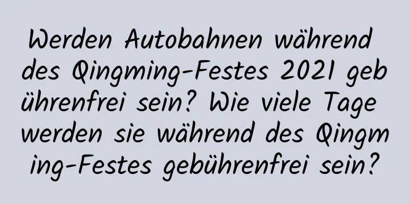 Werden Autobahnen während des Qingming-Festes 2021 gebührenfrei sein? Wie viele Tage werden sie während des Qingming-Festes gebührenfrei sein?