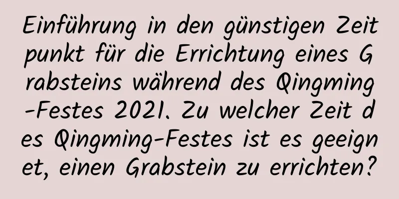 Einführung in den günstigen Zeitpunkt für die Errichtung eines Grabsteins während des Qingming-Festes 2021. Zu welcher Zeit des Qingming-Festes ist es geeignet, einen Grabstein zu errichten?