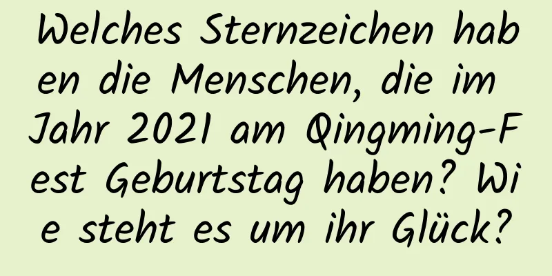 Welches Sternzeichen haben die Menschen, die im Jahr 2021 am Qingming-Fest Geburtstag haben? Wie steht es um ihr Glück?