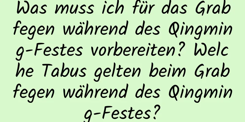 Was muss ich für das Grabfegen während des Qingming-Festes vorbereiten? Welche Tabus gelten beim Grabfegen während des Qingming-Festes?