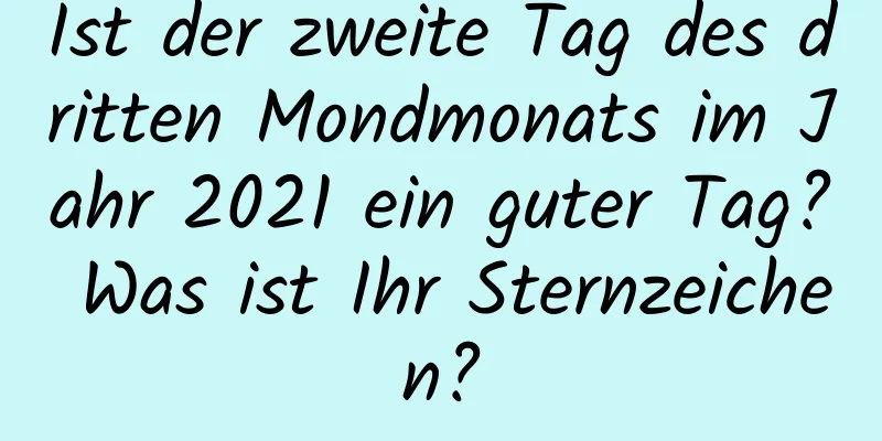 Ist der zweite Tag des dritten Mondmonats im Jahr 2021 ein guter Tag? Was ist Ihr Sternzeichen?