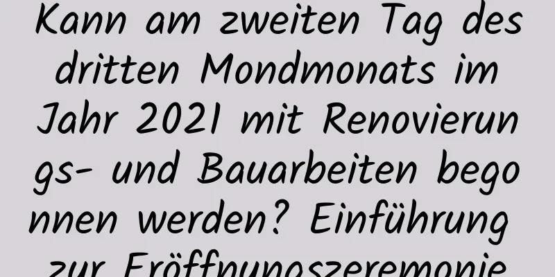 Kann am zweiten Tag des dritten Mondmonats im Jahr 2021 mit Renovierungs- und Bauarbeiten begonnen werden? Einführung zur Eröffnungszeremonie