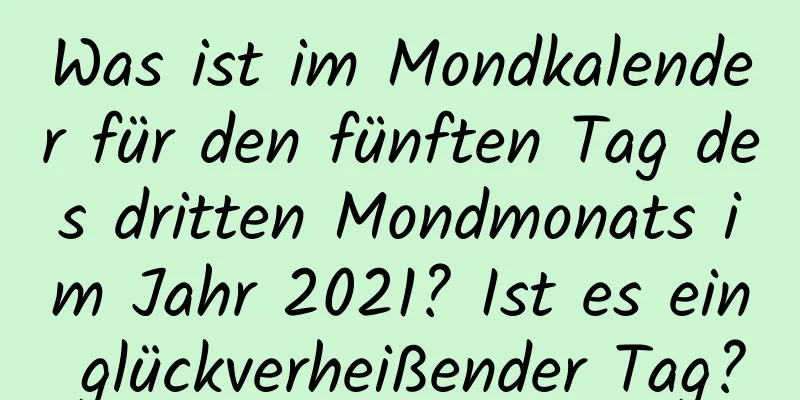 Was ist im Mondkalender für den fünften Tag des dritten Mondmonats im Jahr 2021? Ist es ein glückverheißender Tag?