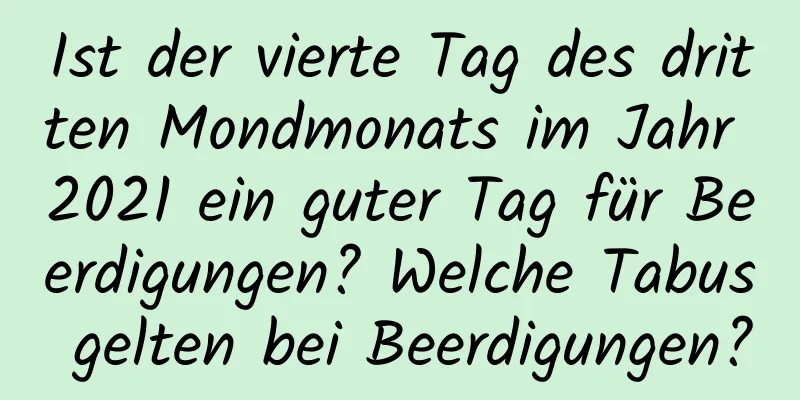 Ist der vierte Tag des dritten Mondmonats im Jahr 2021 ein guter Tag für Beerdigungen? Welche Tabus gelten bei Beerdigungen?