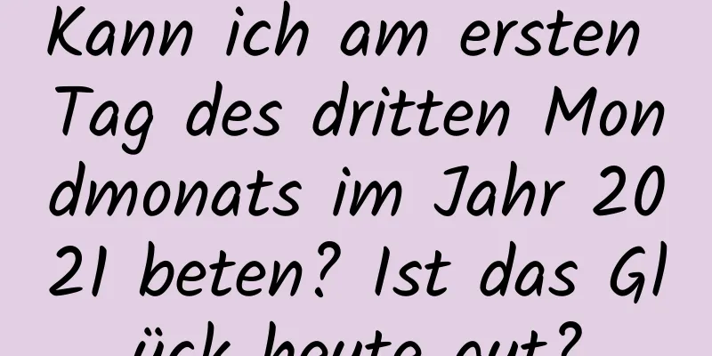 Kann ich am ersten Tag des dritten Mondmonats im Jahr 2021 beten? Ist das Glück heute gut?