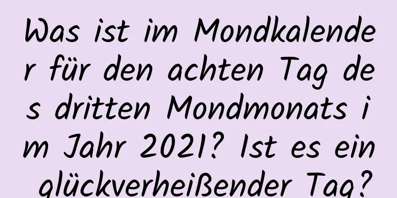 Was ist im Mondkalender für den achten Tag des dritten Mondmonats im Jahr 2021? Ist es ein glückverheißender Tag?