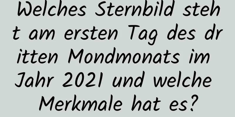 Welches Sternbild steht am ersten Tag des dritten Mondmonats im Jahr 2021 und welche Merkmale hat es?