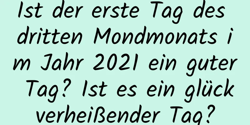 Ist der erste Tag des dritten Mondmonats im Jahr 2021 ein guter Tag? Ist es ein glückverheißender Tag?