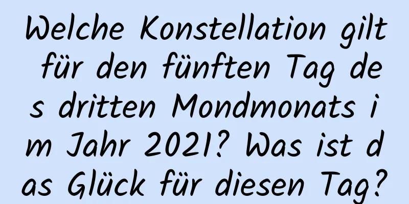 Welche Konstellation gilt für den fünften Tag des dritten Mondmonats im Jahr 2021? Was ist das Glück für diesen Tag?