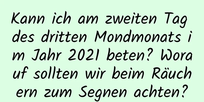 Kann ich am zweiten Tag des dritten Mondmonats im Jahr 2021 beten? Worauf sollten wir beim Räuchern zum Segnen achten?