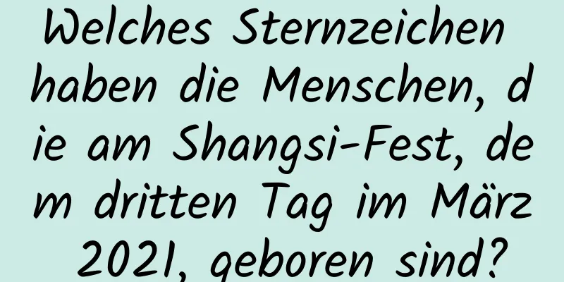 Welches Sternzeichen haben die Menschen, die am Shangsi-Fest, dem dritten Tag im März 2021, geboren sind?