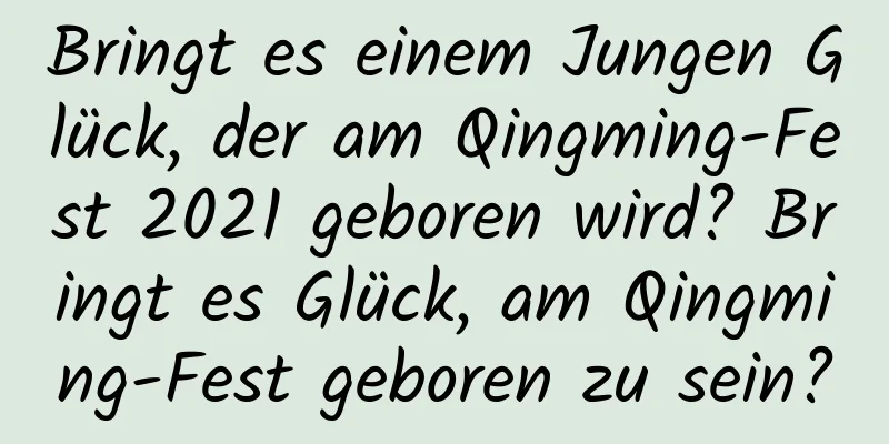 Bringt es einem Jungen Glück, der am Qingming-Fest 2021 geboren wird? Bringt es Glück, am Qingming-Fest geboren zu sein?