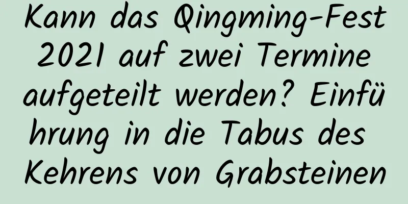 Kann das Qingming-Fest 2021 auf zwei Termine aufgeteilt werden? Einführung in die Tabus des Kehrens von Grabsteinen