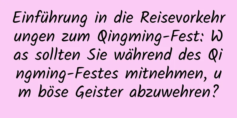 Einführung in die Reisevorkehrungen zum Qingming-Fest: Was sollten Sie während des Qingming-Festes mitnehmen, um böse Geister abzuwehren?