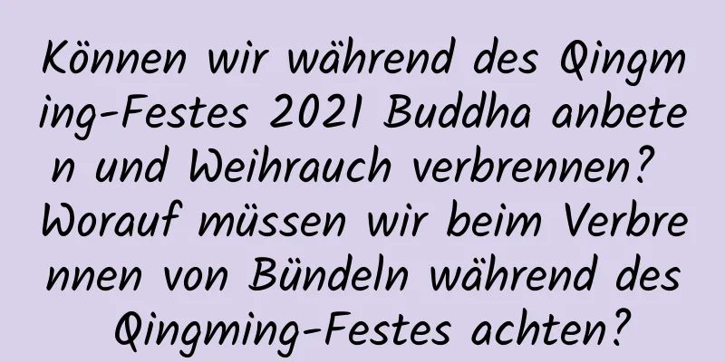 Können wir während des Qingming-Festes 2021 Buddha anbeten und Weihrauch verbrennen? Worauf müssen wir beim Verbrennen von Bündeln während des Qingming-Festes achten?