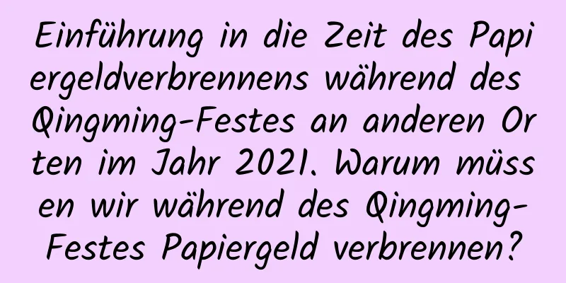 Einführung in die Zeit des Papiergeldverbrennens während des Qingming-Festes an anderen Orten im Jahr 2021. Warum müssen wir während des Qingming-Festes Papiergeld verbrennen?