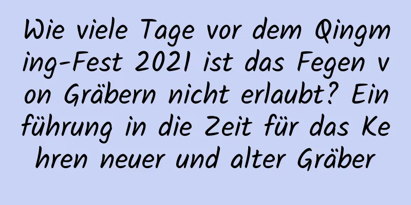 Wie viele Tage vor dem Qingming-Fest 2021 ist das Fegen von Gräbern nicht erlaubt? Einführung in die Zeit für das Kehren neuer und alter Gräber