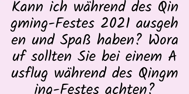 Kann ich während des Qingming-Festes 2021 ausgehen und Spaß haben? Worauf sollten Sie bei einem Ausflug während des Qingming-Festes achten?